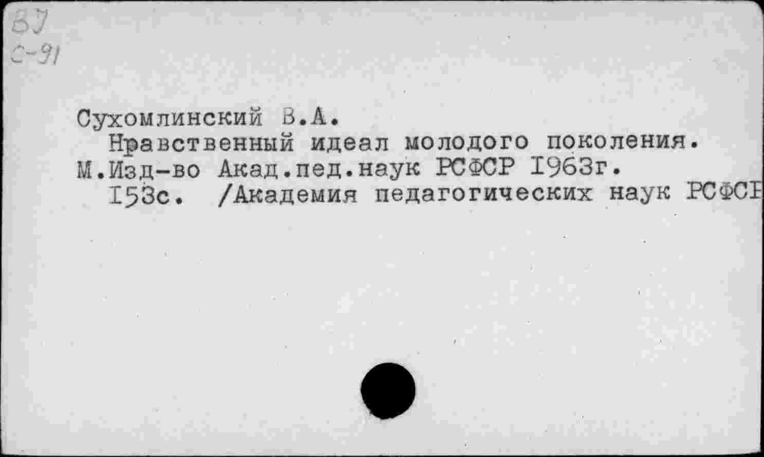 ﻿Сухомлинский В.А.
Нравственный идеал молодого поколения.
М.Изд-во Акад.пед.наук РСФСР 1963г.
153с. /Академия педагогических наук РСФСТ